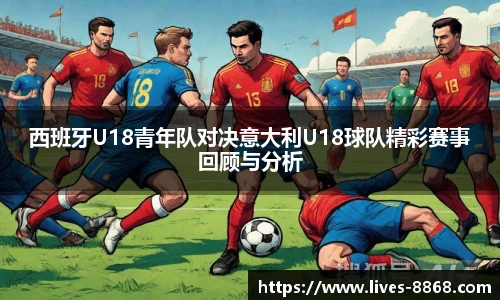西班牙U18青年队对决意大利U18球队精彩赛事回顾与分析